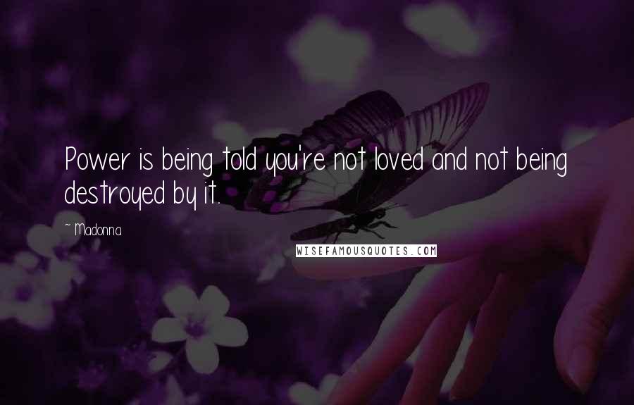 Madonna Quotes: Power is being told you're not loved and not being destroyed by it.