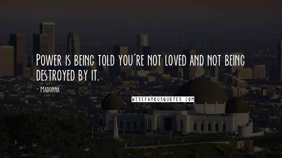 Madonna Quotes: Power is being told you're not loved and not being destroyed by it.