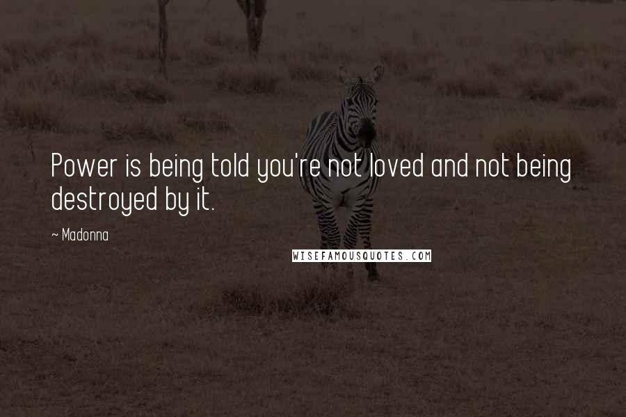 Madonna Quotes: Power is being told you're not loved and not being destroyed by it.