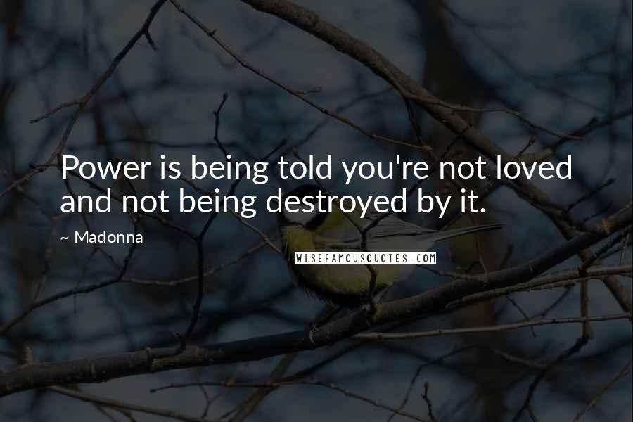 Madonna Quotes: Power is being told you're not loved and not being destroyed by it.