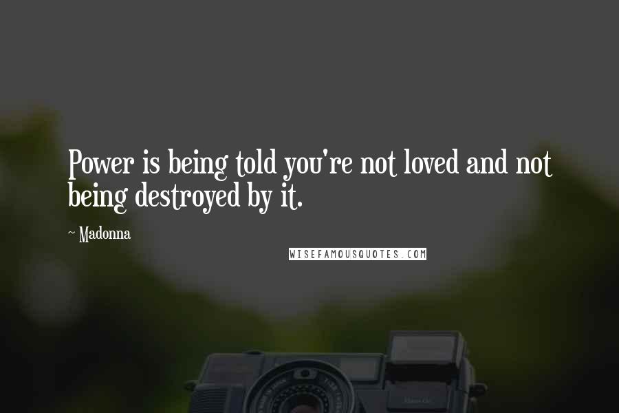 Madonna Quotes: Power is being told you're not loved and not being destroyed by it.