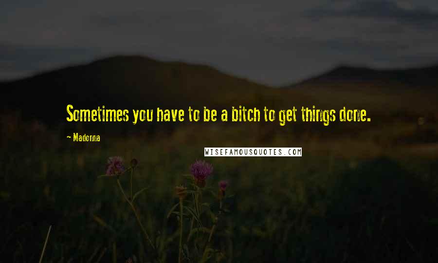 Madonna Quotes: Sometimes you have to be a bitch to get things done.