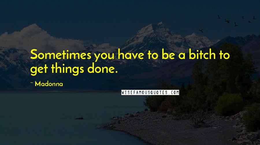 Madonna Quotes: Sometimes you have to be a bitch to get things done.