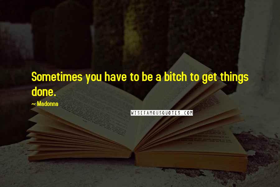 Madonna Quotes: Sometimes you have to be a bitch to get things done.