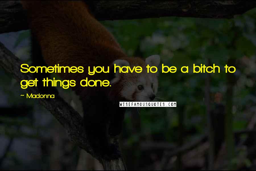 Madonna Quotes: Sometimes you have to be a bitch to get things done.