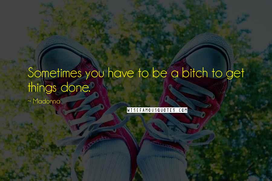 Madonna Quotes: Sometimes you have to be a bitch to get things done.