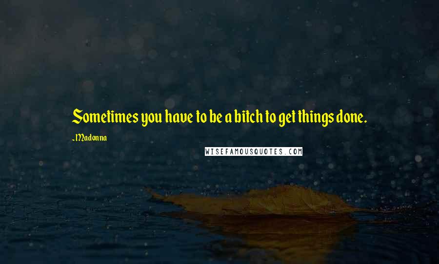 Madonna Quotes: Sometimes you have to be a bitch to get things done.