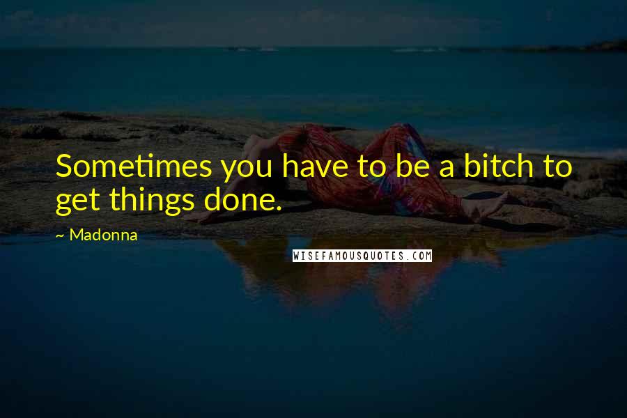 Madonna Quotes: Sometimes you have to be a bitch to get things done.