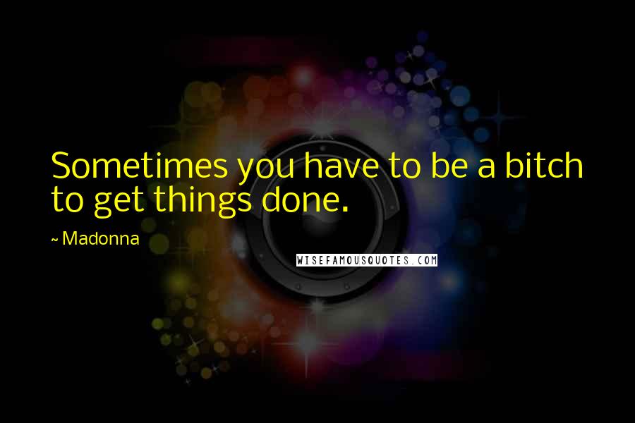 Madonna Quotes: Sometimes you have to be a bitch to get things done.