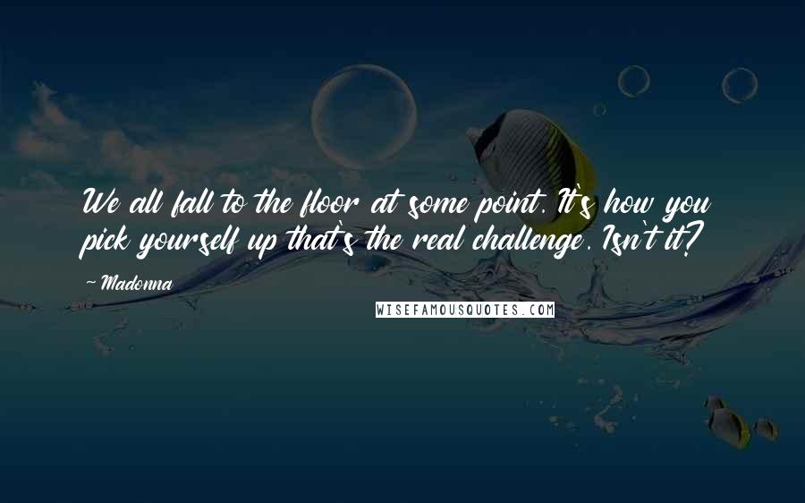 Madonna Quotes: We all fall to the floor at some point. It's how you pick yourself up that's the real challenge. Isn't it?