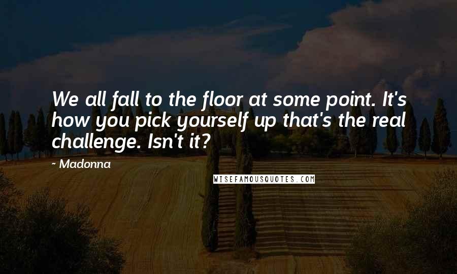 Madonna Quotes: We all fall to the floor at some point. It's how you pick yourself up that's the real challenge. Isn't it?