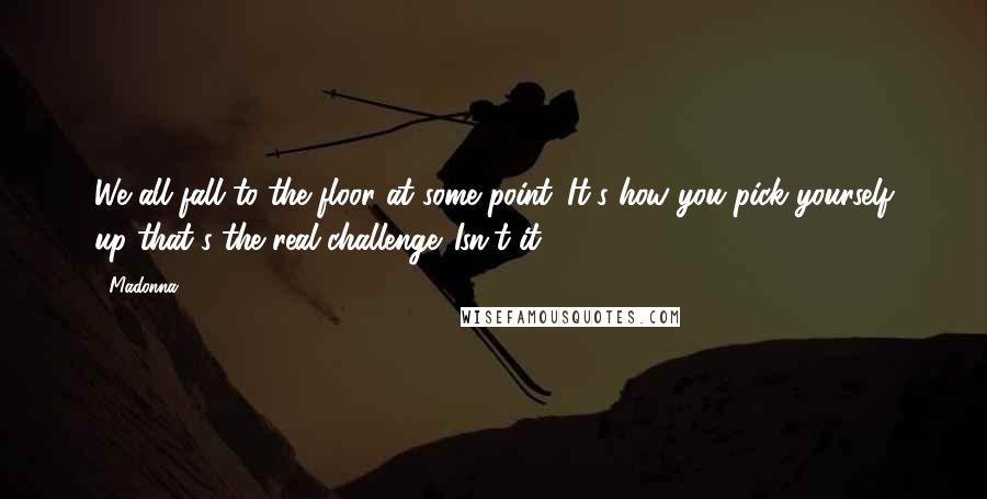 Madonna Quotes: We all fall to the floor at some point. It's how you pick yourself up that's the real challenge. Isn't it?