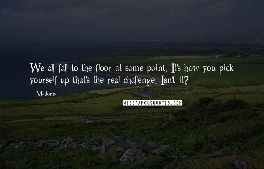 Madonna Quotes: We all fall to the floor at some point. It's how you pick yourself up that's the real challenge. Isn't it?