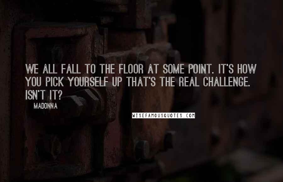 Madonna Quotes: We all fall to the floor at some point. It's how you pick yourself up that's the real challenge. Isn't it?