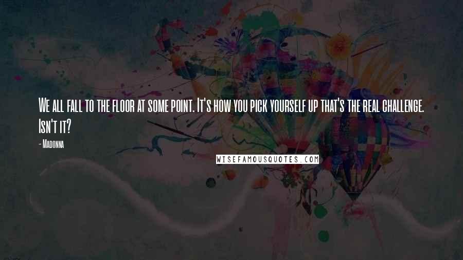 Madonna Quotes: We all fall to the floor at some point. It's how you pick yourself up that's the real challenge. Isn't it?