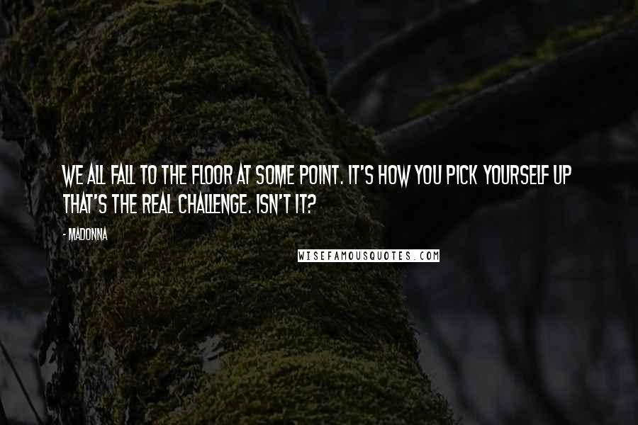 Madonna Quotes: We all fall to the floor at some point. It's how you pick yourself up that's the real challenge. Isn't it?