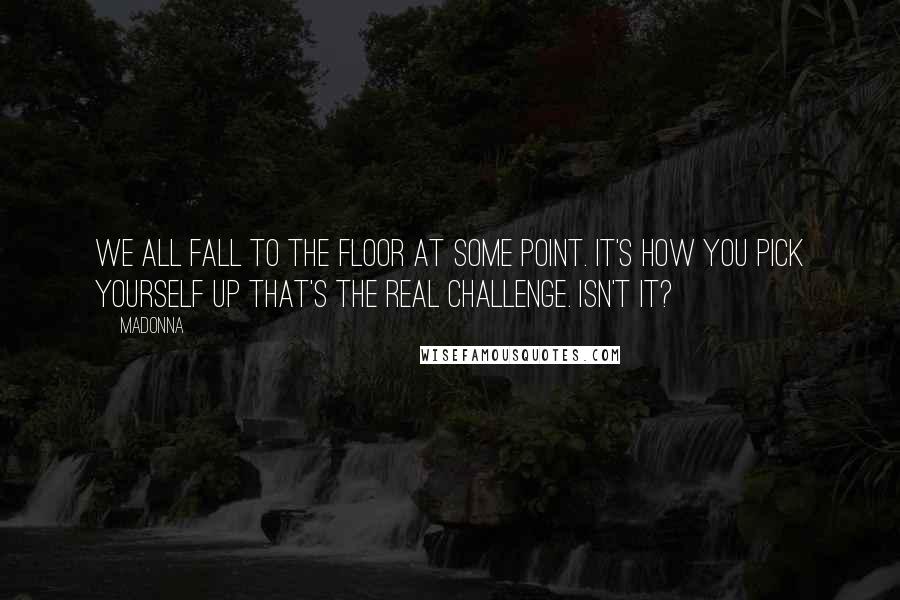 Madonna Quotes: We all fall to the floor at some point. It's how you pick yourself up that's the real challenge. Isn't it?