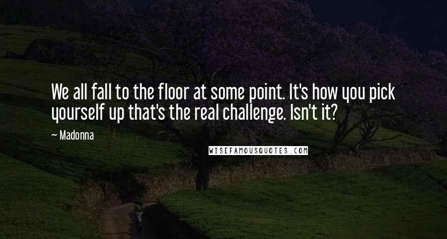 Madonna Quotes: We all fall to the floor at some point. It's how you pick yourself up that's the real challenge. Isn't it?