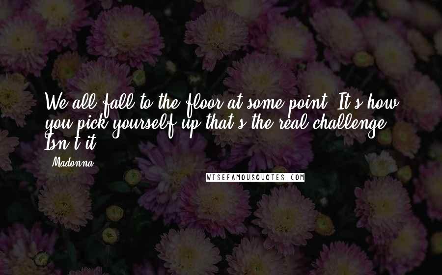 Madonna Quotes: We all fall to the floor at some point. It's how you pick yourself up that's the real challenge. Isn't it?