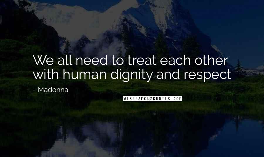 Madonna Quotes: We all need to treat each other with human dignity and respect