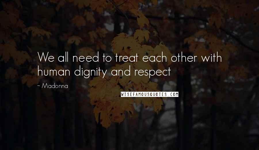 Madonna Quotes: We all need to treat each other with human dignity and respect