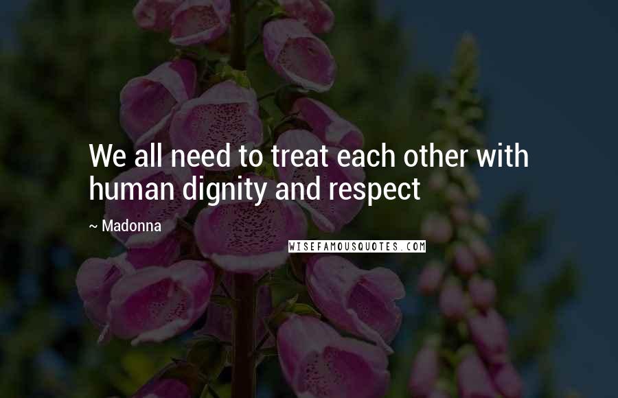 Madonna Quotes: We all need to treat each other with human dignity and respect