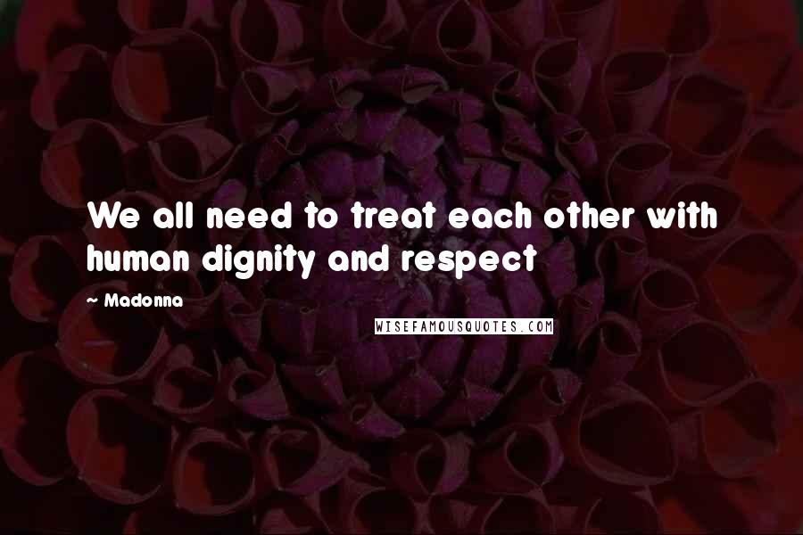 Madonna Quotes: We all need to treat each other with human dignity and respect