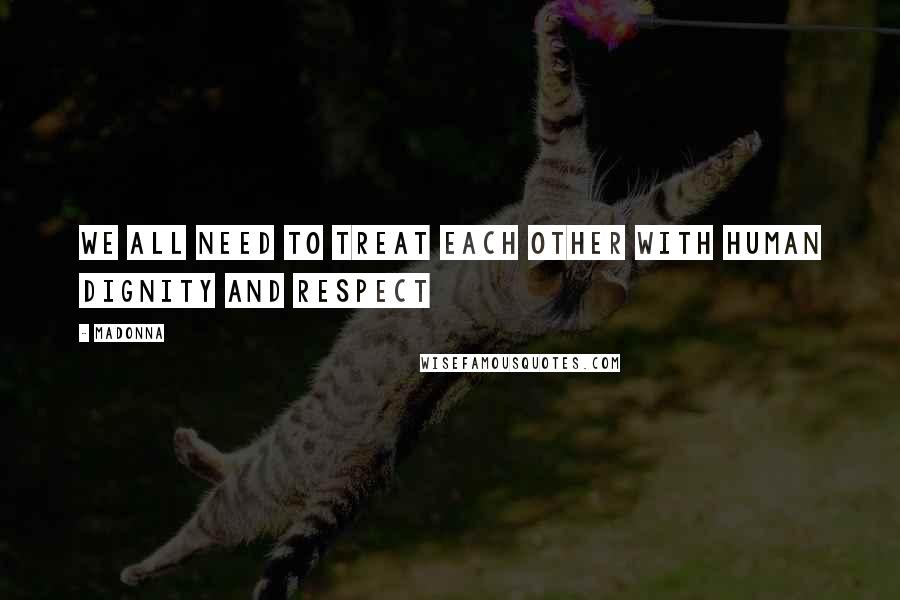 Madonna Quotes: We all need to treat each other with human dignity and respect