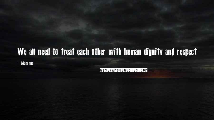 Madonna Quotes: We all need to treat each other with human dignity and respect