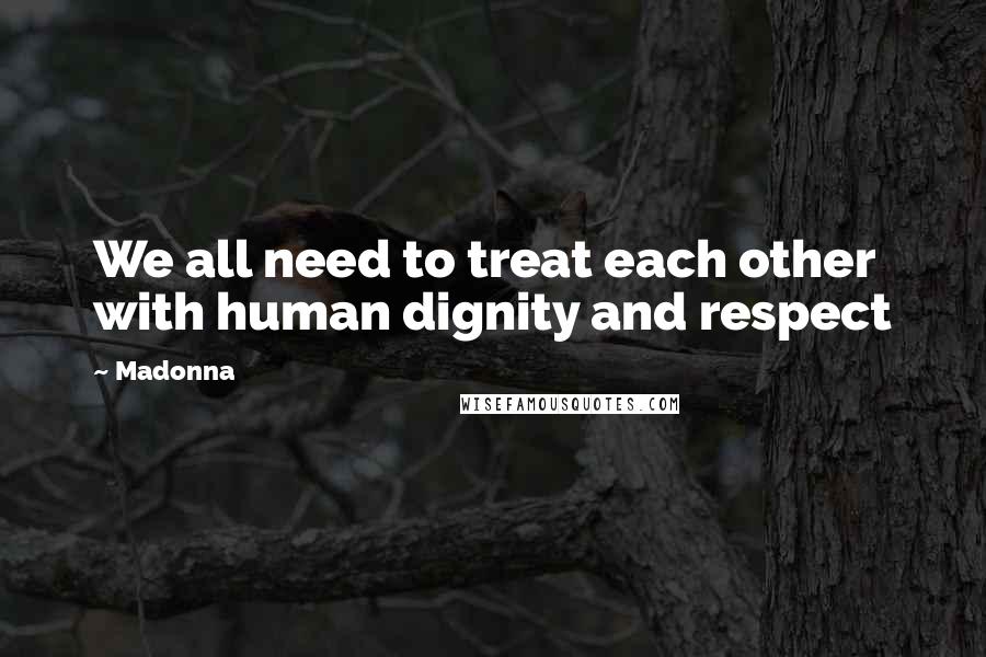 Madonna Quotes: We all need to treat each other with human dignity and respect