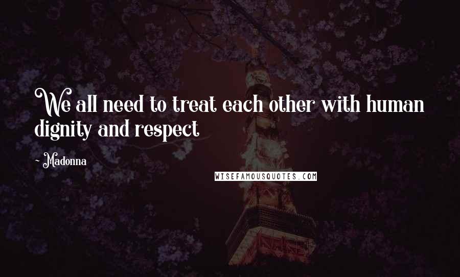 Madonna Quotes: We all need to treat each other with human dignity and respect