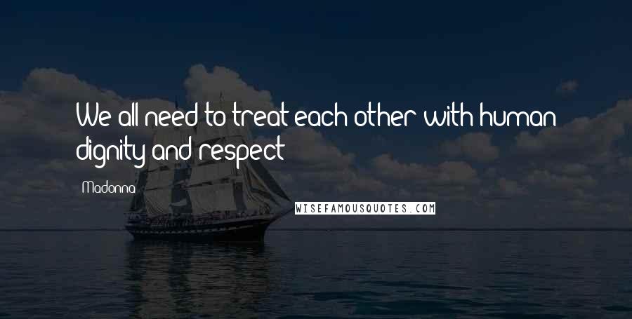 Madonna Quotes: We all need to treat each other with human dignity and respect