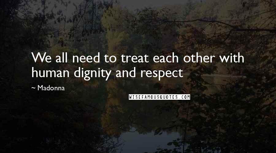 Madonna Quotes: We all need to treat each other with human dignity and respect