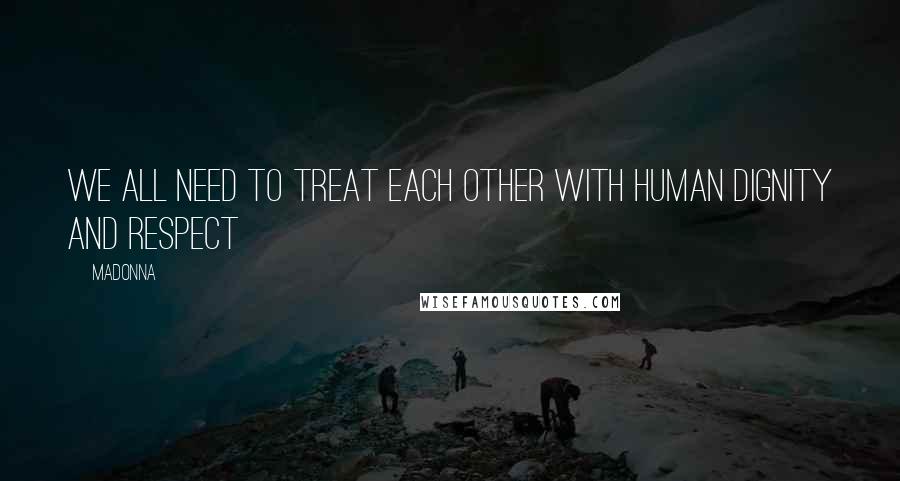 Madonna Quotes: We all need to treat each other with human dignity and respect