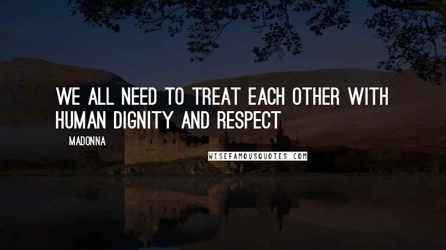 Madonna Quotes: We all need to treat each other with human dignity and respect