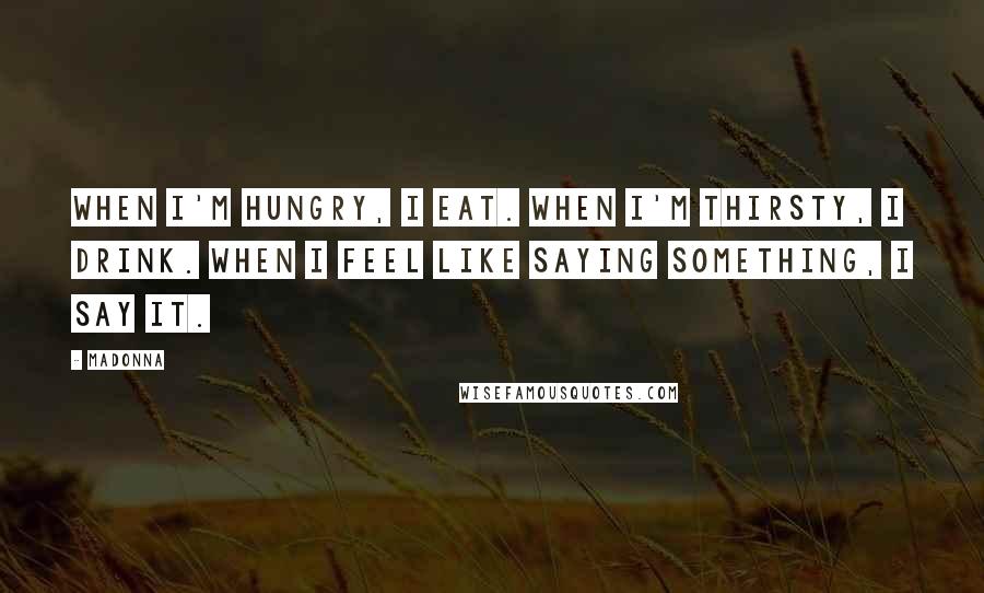 Madonna Quotes: When I'm hungry, I eat. When I'm thirsty, I drink. When I feel like saying something, I say it.