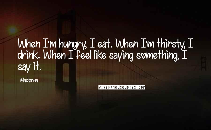 Madonna Quotes: When I'm hungry, I eat. When I'm thirsty, I drink. When I feel like saying something, I say it.