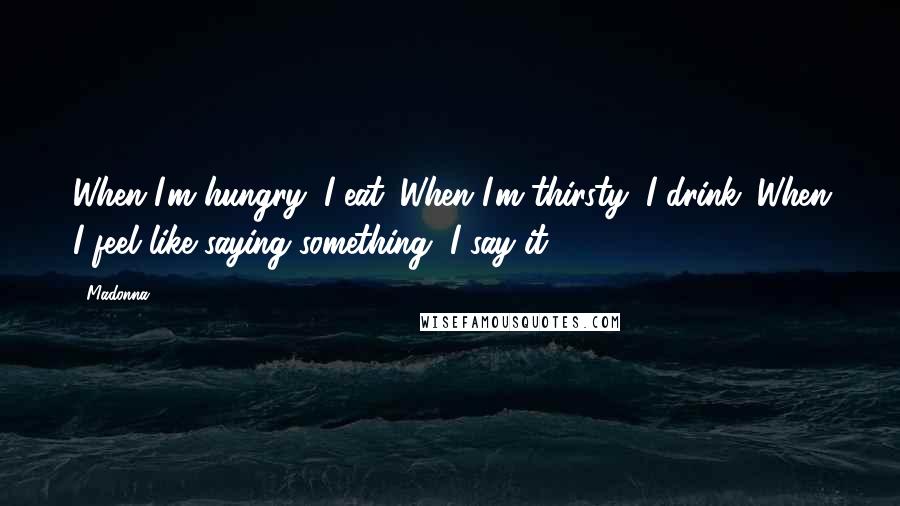 Madonna Quotes: When I'm hungry, I eat. When I'm thirsty, I drink. When I feel like saying something, I say it.