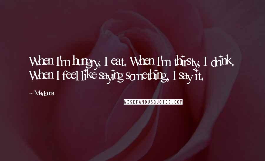 Madonna Quotes: When I'm hungry, I eat. When I'm thirsty, I drink. When I feel like saying something, I say it.