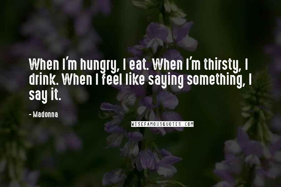 Madonna Quotes: When I'm hungry, I eat. When I'm thirsty, I drink. When I feel like saying something, I say it.