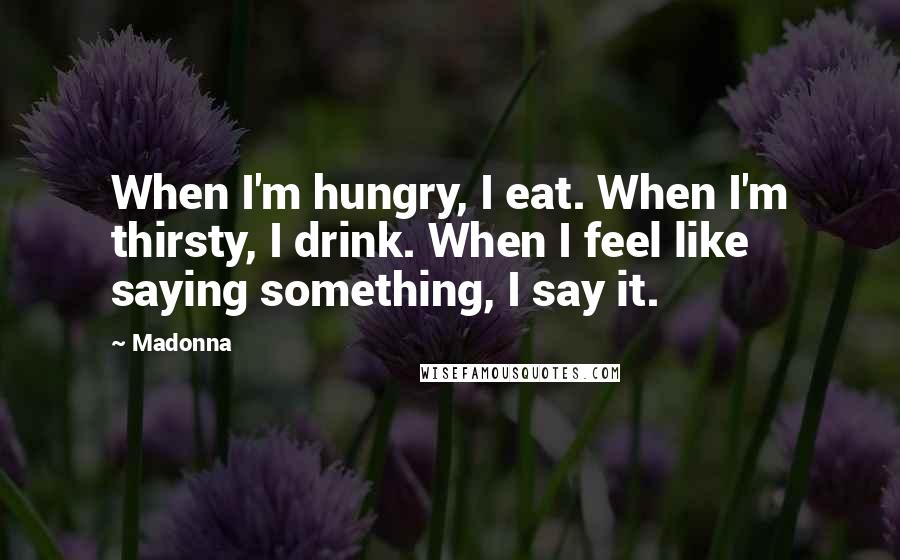 Madonna Quotes: When I'm hungry, I eat. When I'm thirsty, I drink. When I feel like saying something, I say it.