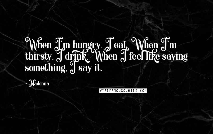 Madonna Quotes: When I'm hungry, I eat. When I'm thirsty, I drink. When I feel like saying something, I say it.