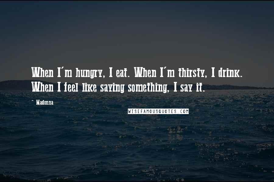 Madonna Quotes: When I'm hungry, I eat. When I'm thirsty, I drink. When I feel like saying something, I say it.