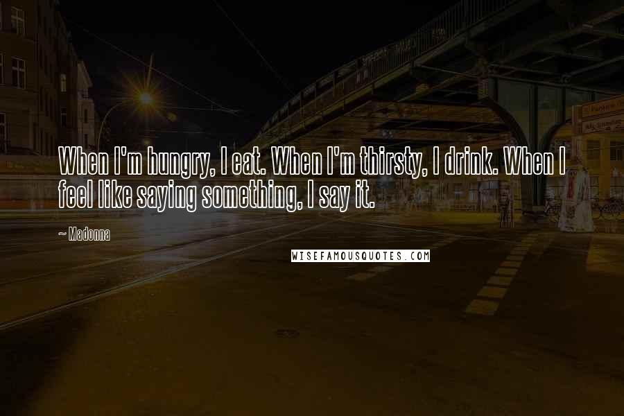 Madonna Quotes: When I'm hungry, I eat. When I'm thirsty, I drink. When I feel like saying something, I say it.