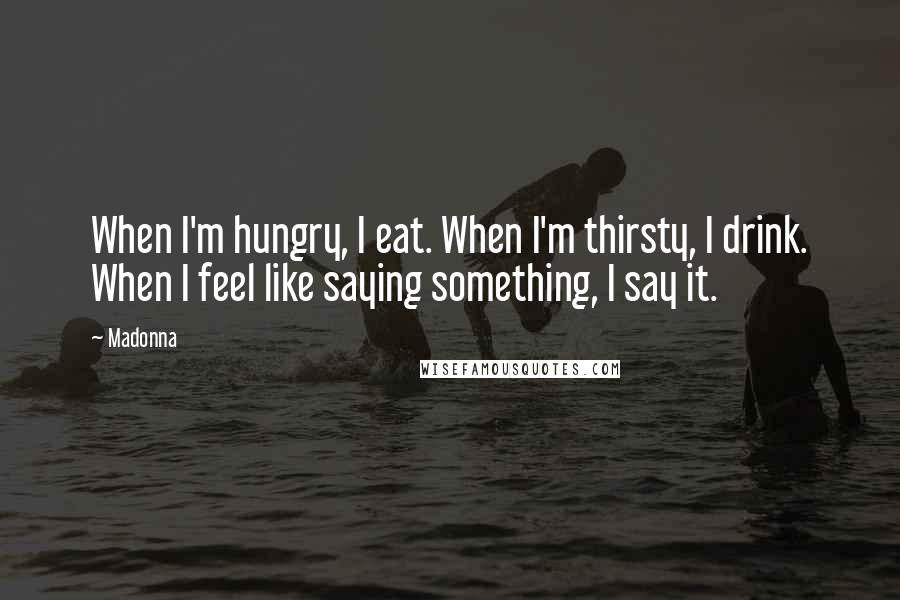 Madonna Quotes: When I'm hungry, I eat. When I'm thirsty, I drink. When I feel like saying something, I say it.