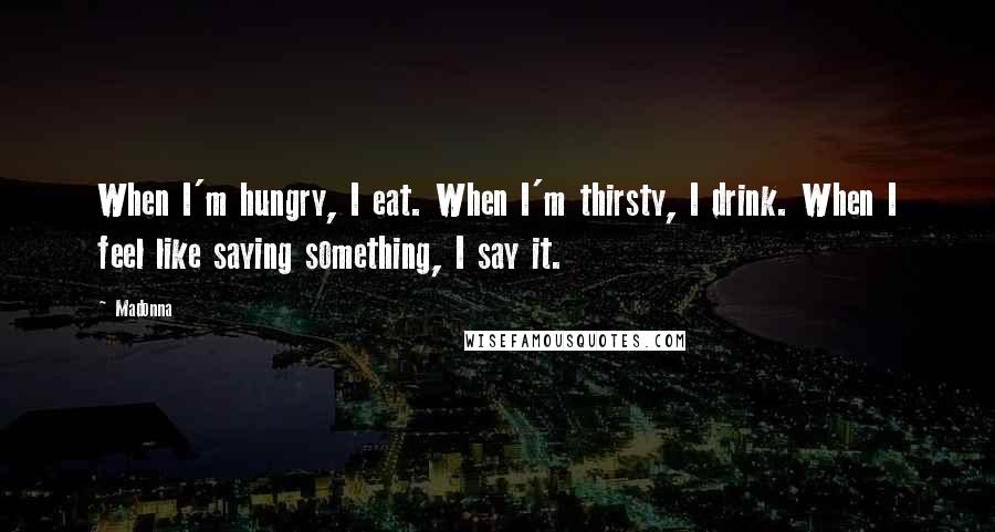 Madonna Quotes: When I'm hungry, I eat. When I'm thirsty, I drink. When I feel like saying something, I say it.