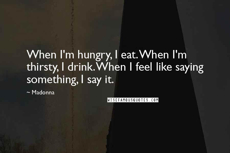 Madonna Quotes: When I'm hungry, I eat. When I'm thirsty, I drink. When I feel like saying something, I say it.