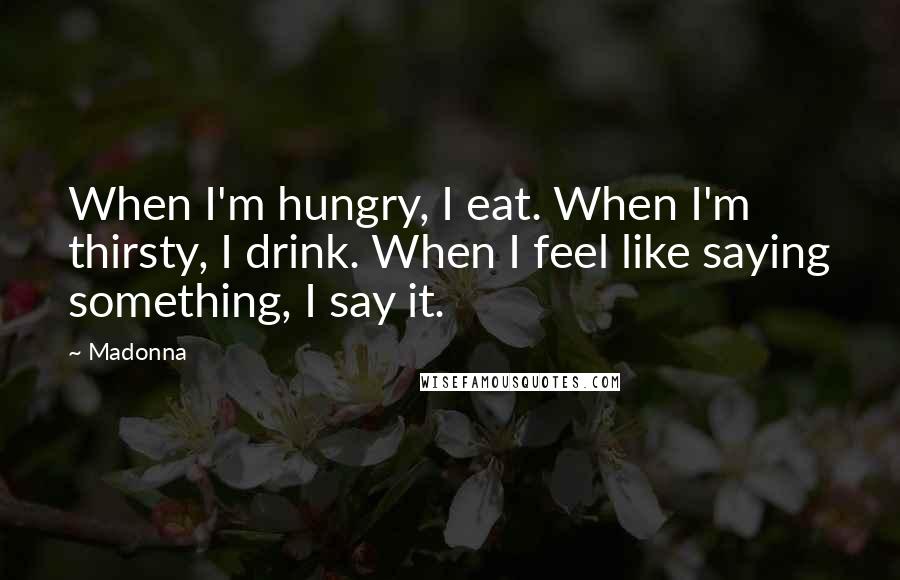 Madonna Quotes: When I'm hungry, I eat. When I'm thirsty, I drink. When I feel like saying something, I say it.