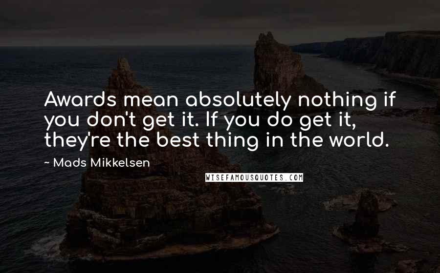 Mads Mikkelsen Quotes: Awards mean absolutely nothing if you don't get it. If you do get it, they're the best thing in the world.