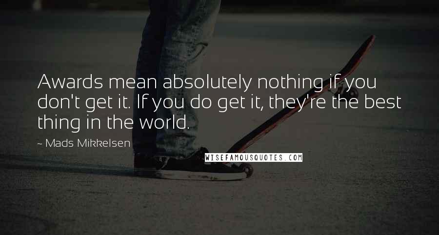 Mads Mikkelsen Quotes: Awards mean absolutely nothing if you don't get it. If you do get it, they're the best thing in the world.